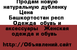 Продам новую натуральную дубленку › Цена ­ 30 000 - Башкортостан респ. Одежда, обувь и аксессуары » Женская одежда и обувь   